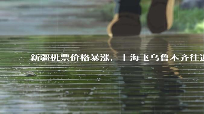 新疆机票价格暴涨，上海飞乌鲁木齐往返超 6000 元，为什么旅游旺季还没到价格就飞涨？新疆旅游有多火？